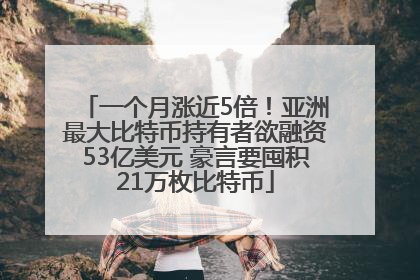 一个月涨近5倍！亚洲最大比特币持有者欲融资53亿美元 豪言要囤积21万枚比特币